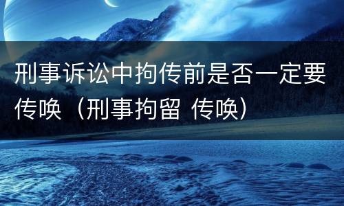 刑事诉讼中拘传前是否一定要传唤（刑事拘留 传唤）