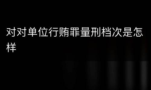 对对单位行贿罪量刑档次是怎样