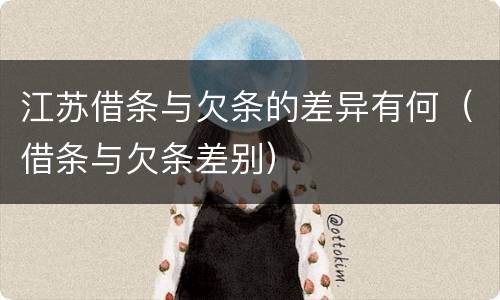 江苏借条与欠条的差异有何（借条与欠条差别）