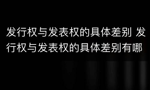 发行权与发表权的具体差别 发行权与发表权的具体差别有哪些