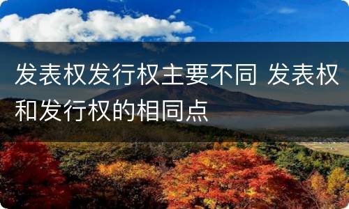 发表权发行权主要不同 发表权和发行权的相同点