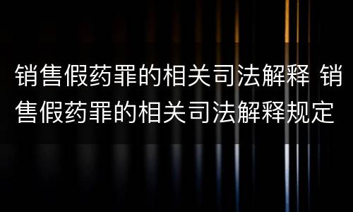 销售假药罪的相关司法解释 销售假药罪的相关司法解释规定