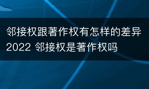 邻接权跟著作权有怎样的差异2022 邻接权是著作权吗