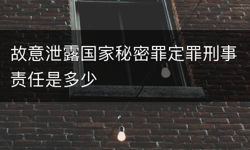 故意泄露国家秘密罪定罪刑事责任是多少