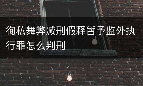 徇私舞弊减刑假释暂予监外执行罪怎么判刑