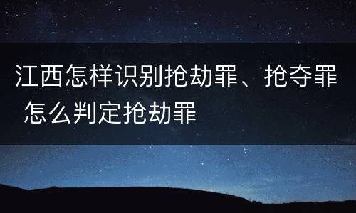 江西怎样识别抢劫罪、抢夺罪 怎么判定抢劫罪