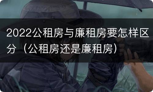 2022公租房与廉租房要怎样区分（公租房还是廉租房）
