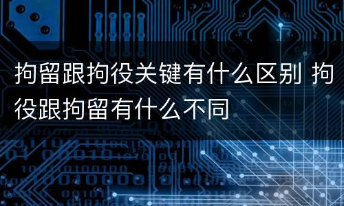 拘留跟拘役关键有什么区别 拘役跟拘留有什么不同