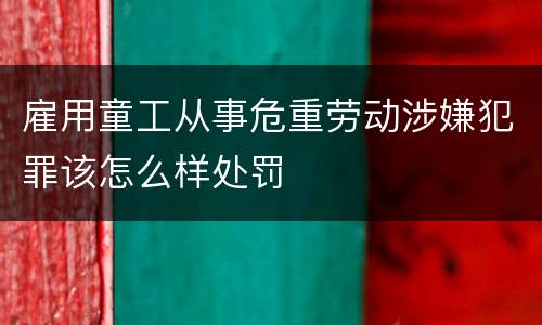 雇用童工从事危重劳动涉嫌犯罪该怎么样处罚