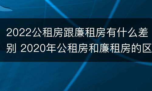 2022公租房跟廉租房有什么差别 2020年公租房和廉租房的区别