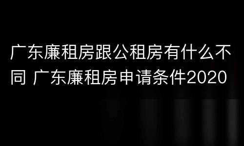 广东廉租房跟公租房有什么不同 广东廉租房申请条件2020