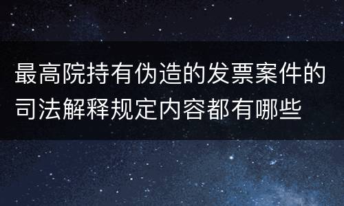 最高院持有伪造的发票案件的司法解释规定内容都有哪些