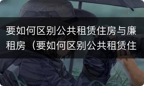 要如何区别公共租赁住房与廉租房（要如何区别公共租赁住房与廉租房呢）