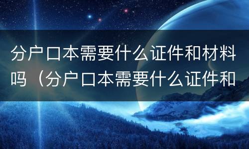 分户口本需要什么证件和材料吗（分户口本需要什么证件和材料吗北京）