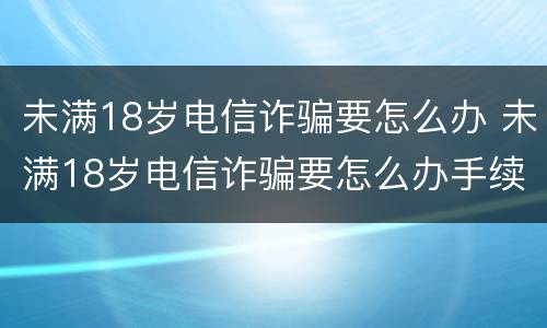 未满18岁电信诈骗要怎么办 未满18岁电信诈骗要怎么办手续
