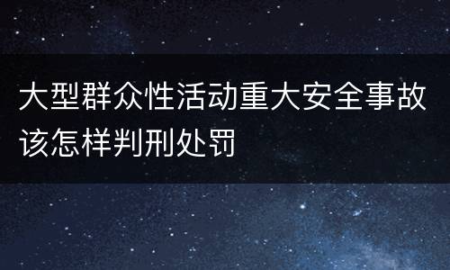 大型群众性活动重大安全事故该怎样判刑处罚