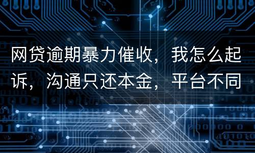 网贷逾期暴力催收，我怎么起诉，沟通只还本金，平台不同意