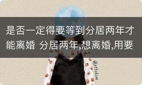 是否一定得要等到分居两年才能离婚 分居两年,想离婚,用要分居证不