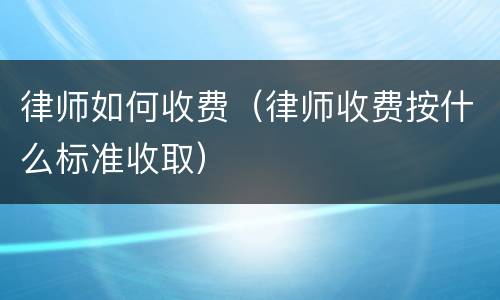律师如何收费（律师收费按什么标准收取）