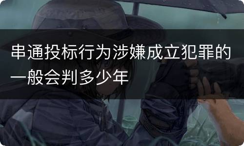 串通投标行为涉嫌成立犯罪的一般会判多少年