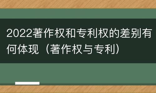 2022著作权和专利权的差别有何体现（著作权与专利）
