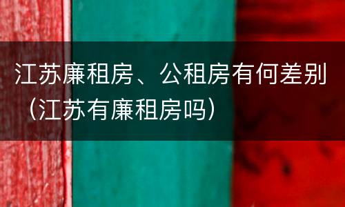 江苏廉租房、公租房有何差别（江苏有廉租房吗）