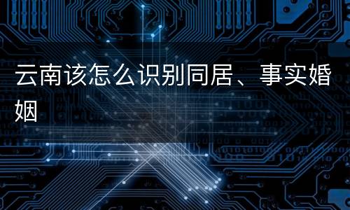 云南该怎么识别同居、事实婚姻
