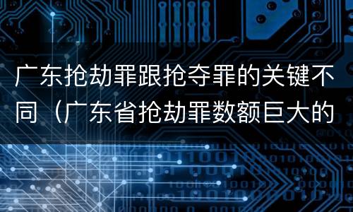 广东抢劫罪跟抢夺罪的关键不同（广东省抢劫罪数额巨大的标准）