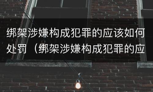 绑架涉嫌构成犯罪的应该如何处罚（绑架涉嫌构成犯罪的应该如何处罚他人）