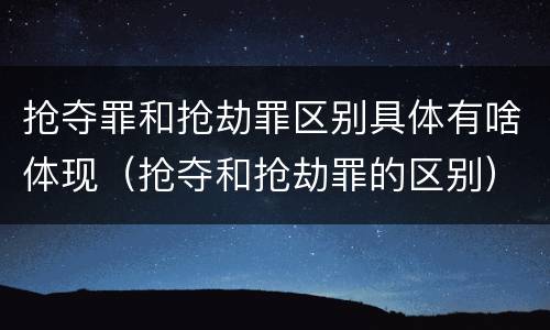 抢夺罪和抢劫罪区别具体有啥体现（抢夺和抢劫罪的区别）