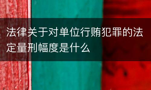 法律关于对单位行贿犯罪的法定量刑幅度是什么