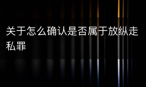 关于怎么确认是否属于放纵走私罪