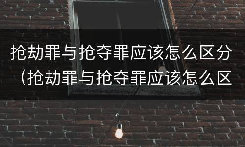 抢劫罪与抢夺罪应该怎么区分（抢劫罪与抢夺罪应该怎么区分判刑）