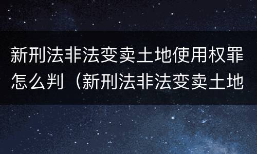 新刑法非法变卖土地使用权罪怎么判（新刑法非法变卖土地使用权罪怎么判的）