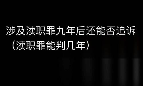 涉及渎职罪九年后还能否追诉（渎职罪能判几年）