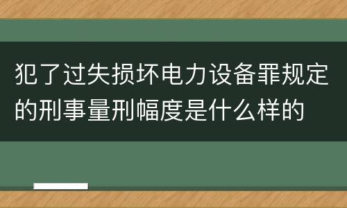 犯了过失损坏电力设备罪规定的刑事量刑幅度是什么样的