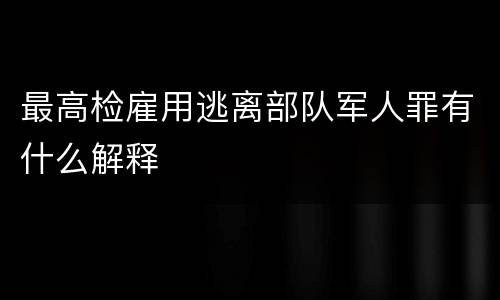 最高检雇用逃离部队军人罪有什么解释