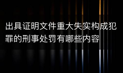 出具证明文件重大失实构成犯罪的刑事处罚有哪些内容
