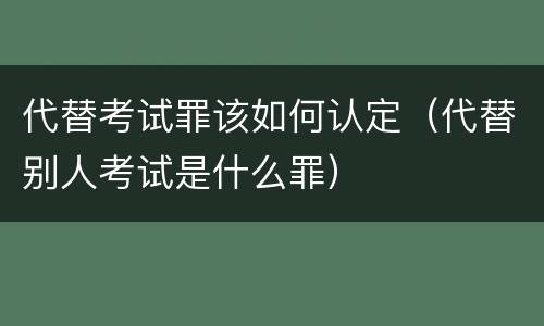 代替考试罪该如何认定（代替别人考试是什么罪）