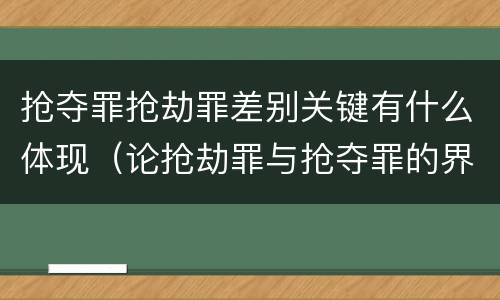 抢夺罪抢劫罪差别关键有什么体现（论抢劫罪与抢夺罪的界限）
