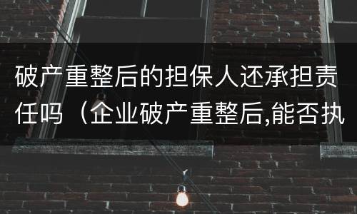破产重整后的担保人还承担责任吗（企业破产重整后,能否执行担保人）