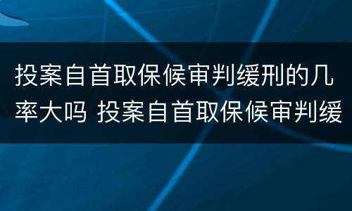 投案自首取保候审判缓刑的几率大吗 投案自首取保候审判缓刑的几率大吗知乎