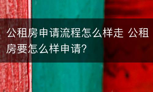 公租房申请流程怎么样走 公租房要怎么样申请?