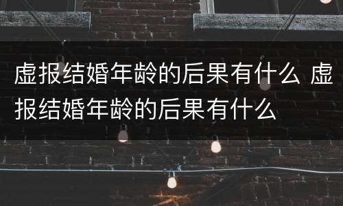虚报结婚年龄的后果有什么 虚报结婚年龄的后果有什么