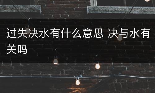 过失决水有什么意思 决与水有关吗