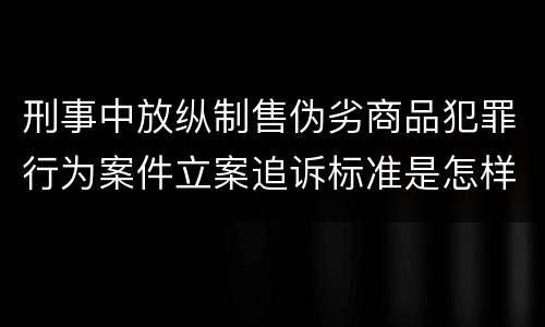 刑事中放纵制售伪劣商品犯罪行为案件立案追诉标准是怎样的