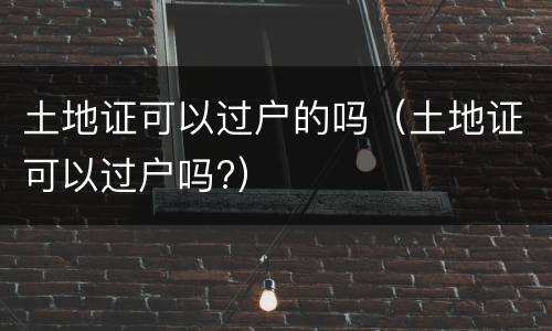 土地证可以过户的吗（土地证可以过户吗?）