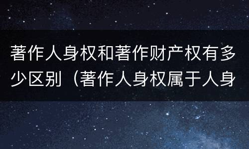 著作人身权和著作财产权有多少区别（著作人身权属于人身权还是财产权）