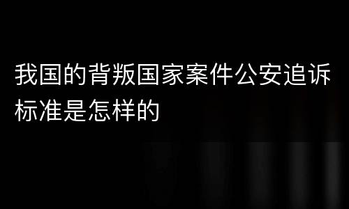 我国的背叛国家案件公安追诉标准是怎样的