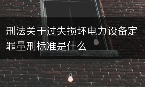 刑法关于过失损坏电力设备定罪量刑标准是什么